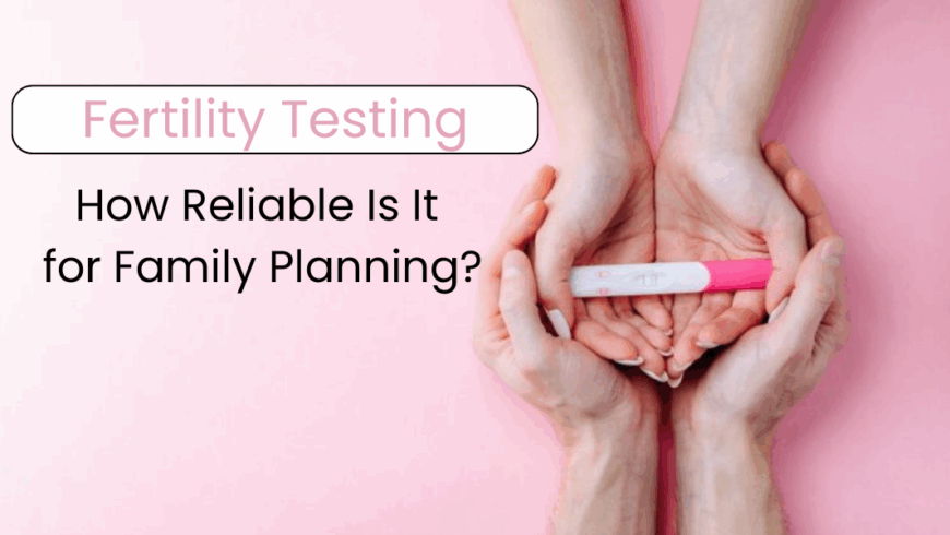 Fertility Testing: How Reliable Is It for Family Planning?