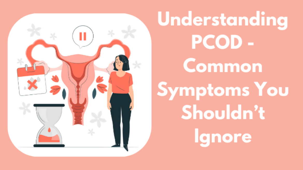 Understanding PCOD – Common Symptoms You Shouldn’t Ignore